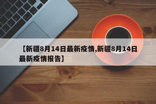 【新疆8月14日最新疫情,新疆8月14日最新疫情报告】