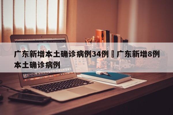 广东新增本土确诊病例34例›广东新增8例本土确诊病例