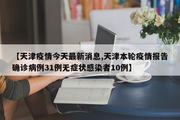 【天津疫情今天最新消息,天津本轮疫情报告确诊病例31例无症状感染者10例】