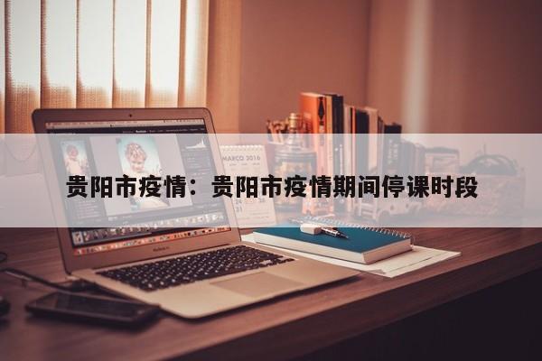 贵阳市疫情：贵阳市疫情期间停课时段