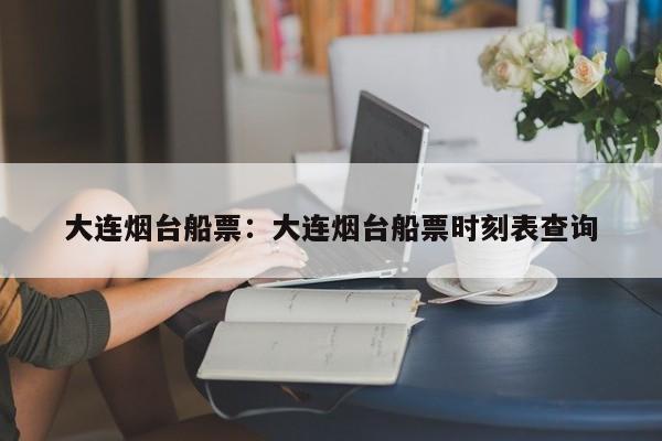 大连烟台船票：大连烟台船票时刻表查询