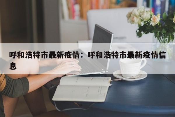 呼和浩特市最新疫情：呼和浩特市最新疫情信息