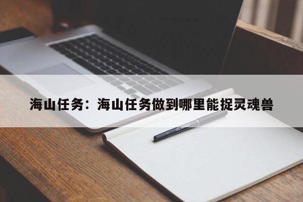 海山任务：海山任务做到哪里能捉灵魂兽
