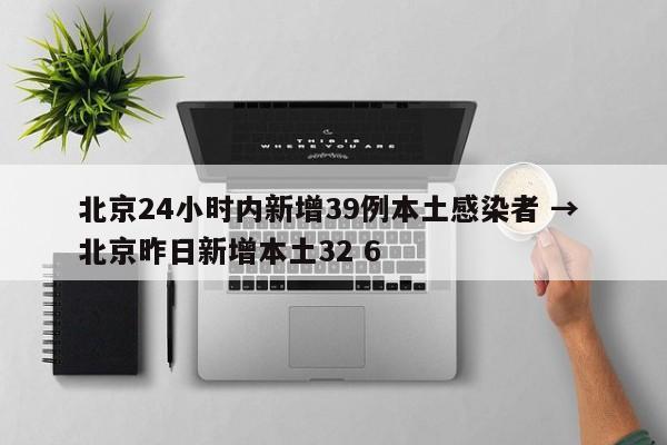 北京24小时内新增39例本土感染者 → 北京昨日新增本土32 6