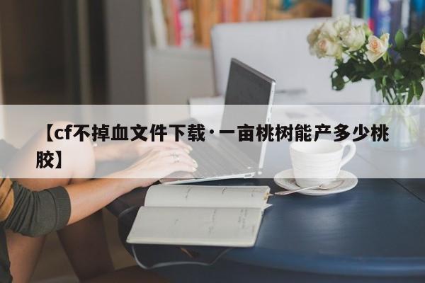 【cf不掉血文件下载·一亩桃树能产多少桃胶】