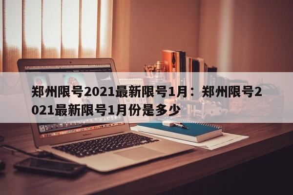 郑州限号2021最新限号1月：郑州限号2021最新限号1月份是多少
