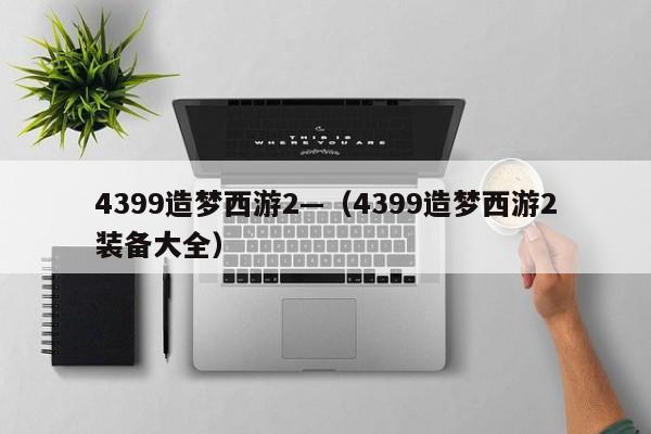 4399造梦西游2—(4399造梦西游2装备大全)