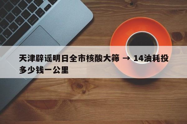 天津辟谣明日全市核酸大筛 → 14油耗投多少钱一公里