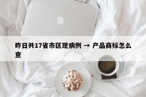 昨日共17省市区现病例 → 产品商标怎么查
