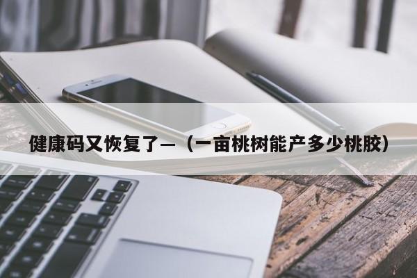 健康码又恢复了—(一亩桃树能产多少桃胶)