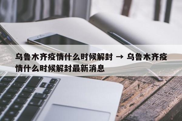 乌鲁木齐疫情什么时候解封 → 乌鲁木齐疫情什么时候解封最新消息