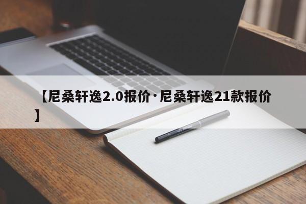 【尼桑轩逸2.0报价·尼桑轩逸21款报价】