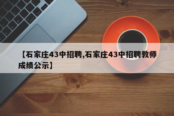 【石家庄43中招聘,石家庄43中招聘教师成绩公示】