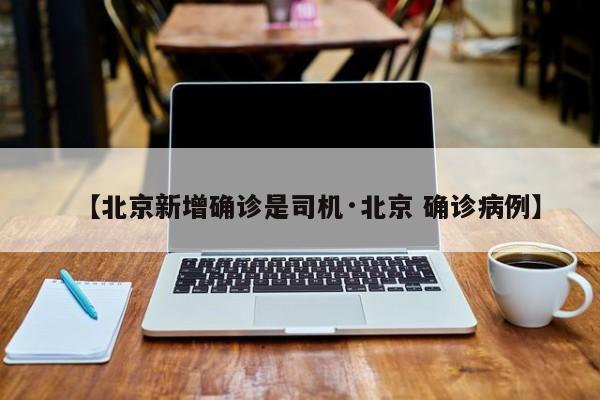 【北京新增确诊是司机·北京 确诊病例】
