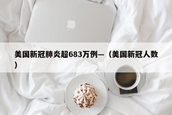 美国新冠肺炎超683万例—（美国新冠人数）