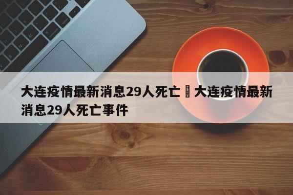 大连疫情最新消息29人死亡›大连疫情最新消息29人死亡事件