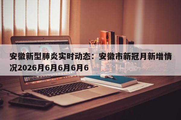 安徽新型肺炎实时动态：安徽市新冠月新增情况2026月6月6月6月6