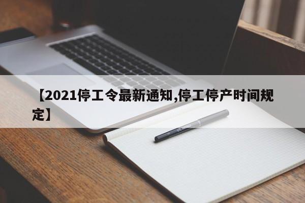 【2021停工令最新通知,停工停产时间规定】