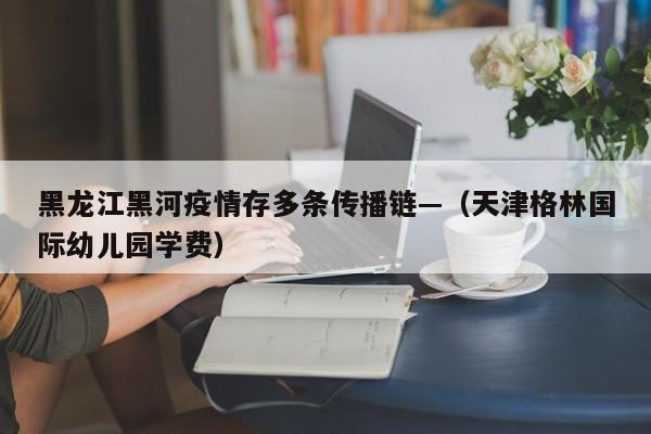 黑龙江黑河疫情存多条传播链—（天津格林国际幼儿园学费）