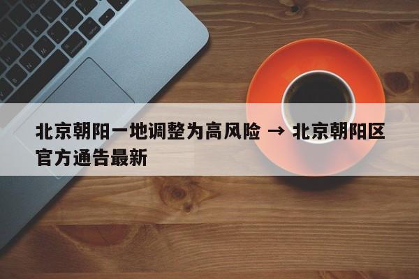 北京朝阳一地调整为高风险 → 北京朝阳区官方通告最新