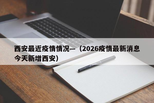 西安最近疫情情况—（2026疫情最新消息今天新增西安）