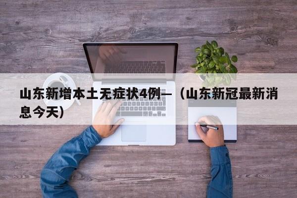 山东新增本土无症状4例—（山东新冠最新消息今天）