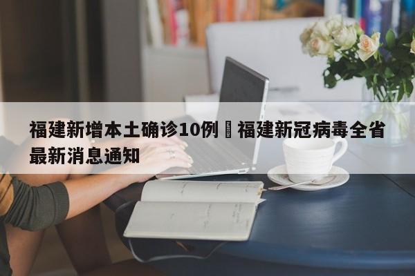 福建新增本土确诊10例›福建新冠病毒全省最新消息通知