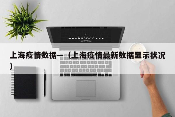 上海疫情数据—（上海疫情最新数据显示状况）
