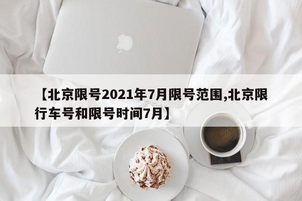 【北京限号2021年7月限号范围,北京限行车号和限号时间7月】