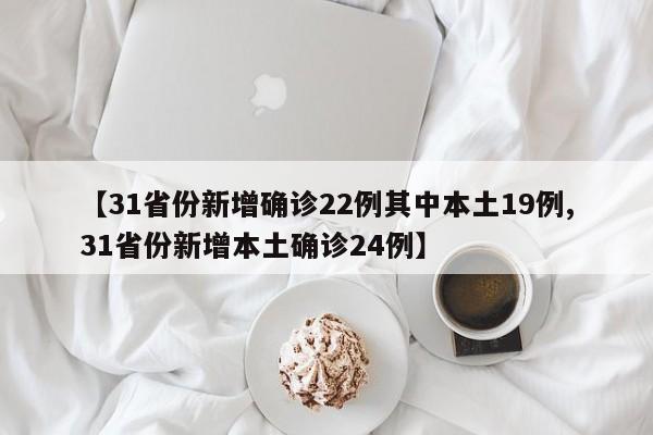 【31省份新增确诊22例其中本土19例,31省份新增本土确诊24例】