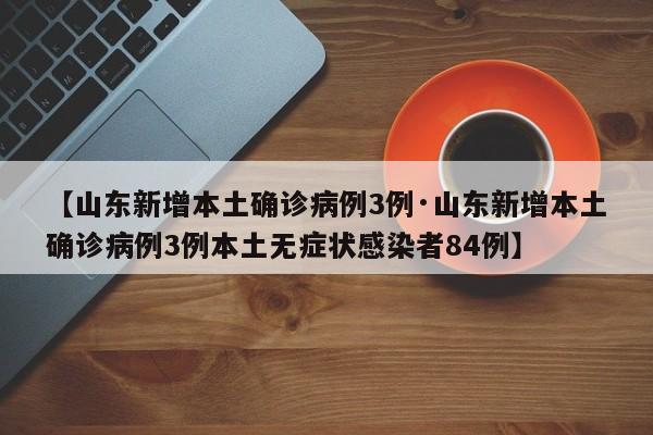 【山东新增本土确诊病例3例·山东新增本土确诊病例3例本土无症状感染者84例】