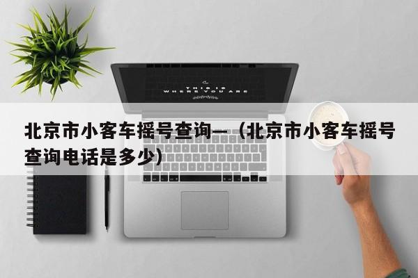 北京市小客车摇号查询—（北京市小客车摇号查询电话是多少）