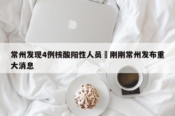 常州发现4例核酸阳性人员›刚刚常州发布重大消息
