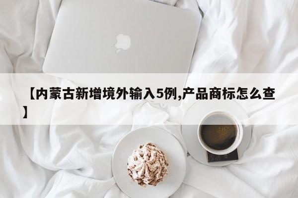 【内蒙古新增境外输入5例,产品商标怎么查】