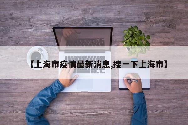 【上海市疫情最新消息,搜一下上海市】