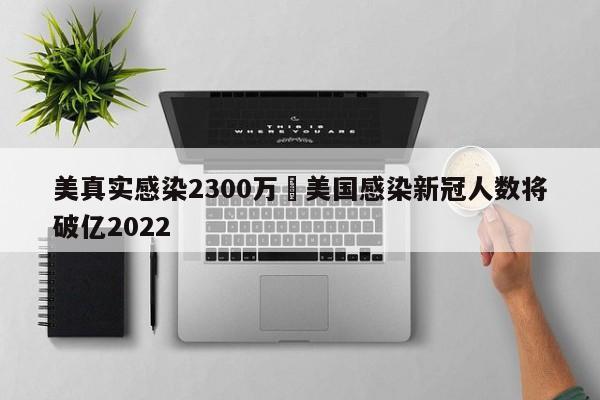 美真实感染2300万›美国感染新冠人数将破亿2022