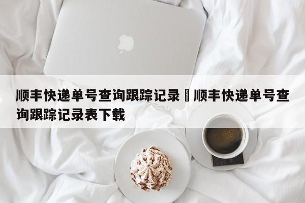 顺丰快递单号查询跟踪记录›顺丰快递单号查询跟踪记录表下载