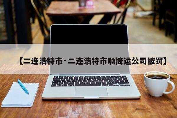 【二连浩特市·二连浩特市顺捷运公司被罚】