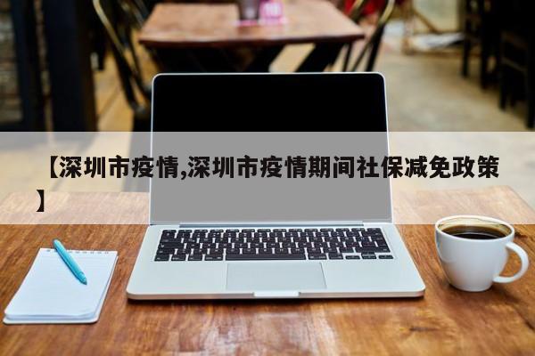 【深圳市疫情,深圳市疫情期间社保减免政策】