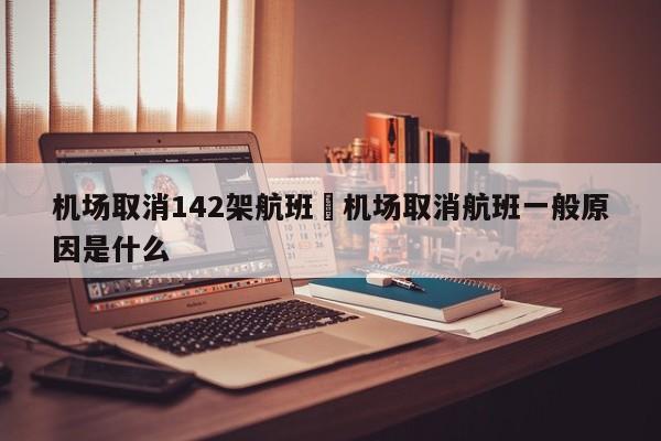 机场取消142架航班›机场取消航班一般原因是什么