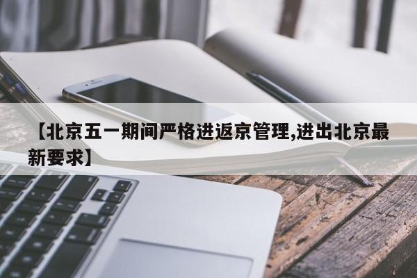 【北京五一期间严格进返京管理,进出北京最新要求】