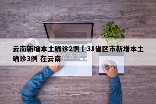云南新增本土确诊2例›31省区市新增本土确诊3例 在云南