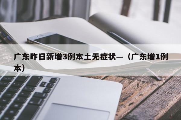 广东昨日新增3例本土无症状—（广东增1例本）
