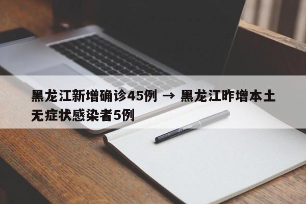 黑龙江新增确诊45例 → 黑龙江昨增本土无症状感染者5例