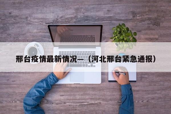 邢台疫情最新情况—（河北邢台紧急通报）