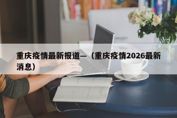 重庆疫情最新报道—（重庆疫情2026最新消息）