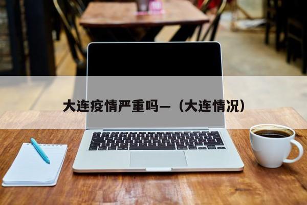 大连疫情严重吗—（大连情况）