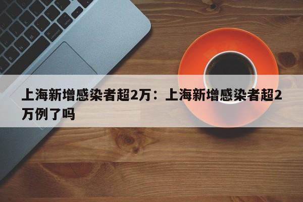 上海新增感染者超2万：上海新增感染者超2万例了吗