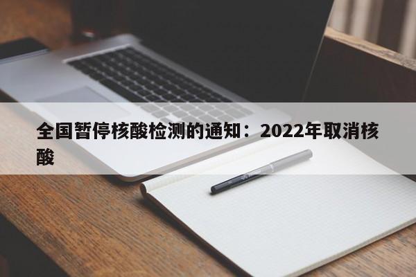 全国暂停核酸检测的通知：2022年取消核酸