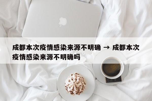 成都本次疫情感染来源不明确 → 成都本次疫情感染来源不明确吗